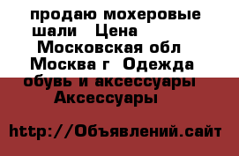 продаю мохеровые шали › Цена ­ 1 500 - Московская обл., Москва г. Одежда, обувь и аксессуары » Аксессуары   